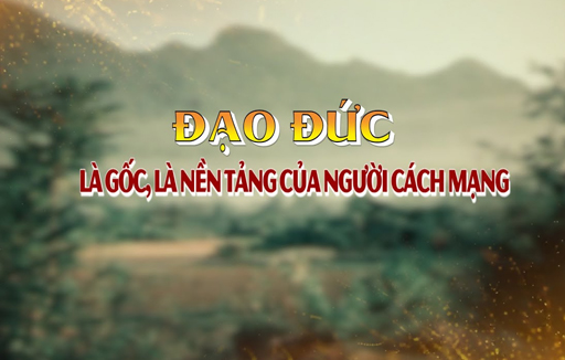 Đạo đức là gốc, là nền tảng của người cách mạng